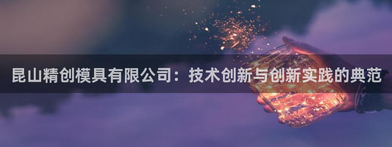 太阳电竞：昆山精创模具有限公司：技术创新与创新实践的典范