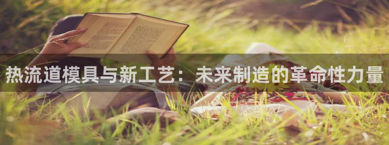 太阳集团股份有限公司官网：热流道模具与新工艺：未来制造的革命性力量