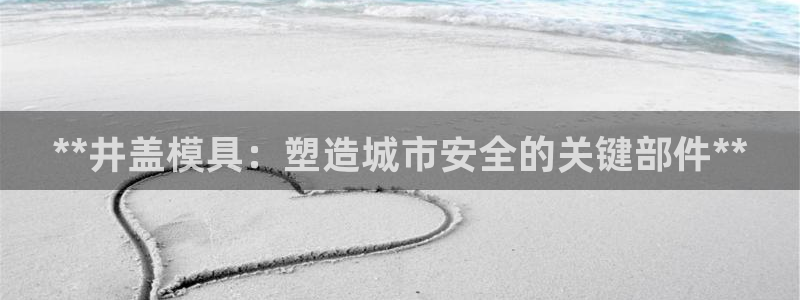太阳集团股份有限公司是国企吗：**井盖模具：塑造城市安全的关键部件**