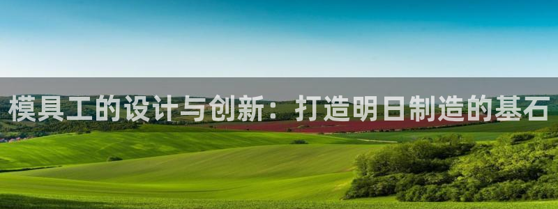 太阳集团市值：模具工的设计与创新：打造明日制造的基石