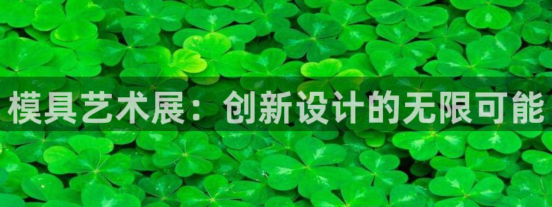 太阳集团下载链接怎么下载：模具艺术展：创新设计的无限可能