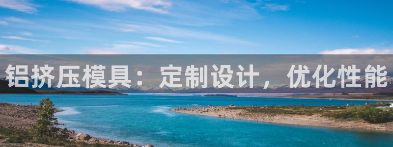 15vip太阳成集团：铝挤压模具：定制设计，优化性能