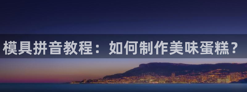 太阳集团官网导航首页：模具拼音教程：如何制作美味蛋糕？