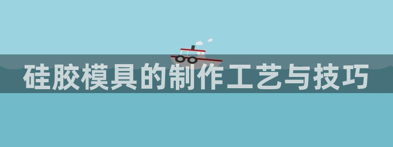 太阳集团董事长是谁：硅胶模具的制作工艺与技巧