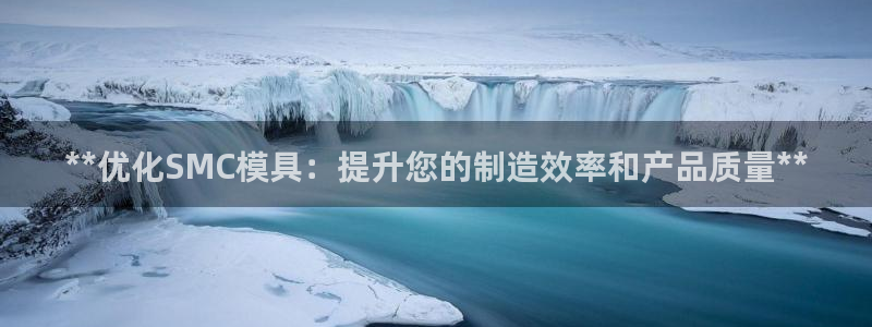 太阳成集团不能提现：**优化SMC模具：提升您的制造效率和产品质量**