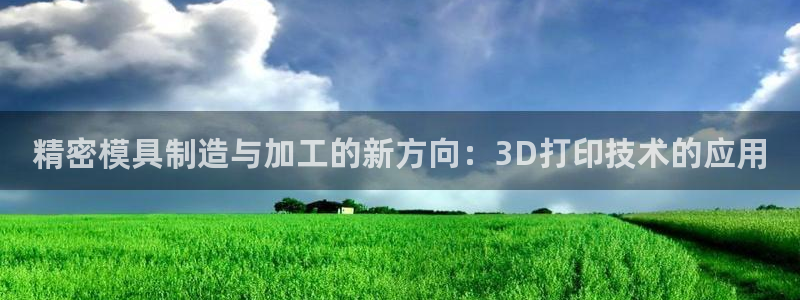 太阳集团电子游戏登录：精密模具制造与加工的新方向：3D打印技术的应用