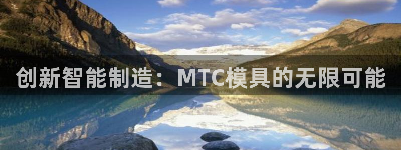 太阳集团古天乐代言：创新智能制造：MTC模具的无限可能