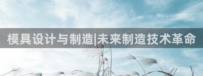 太阳成娱乐app下载：模具设计与制造|未来制造技术革命