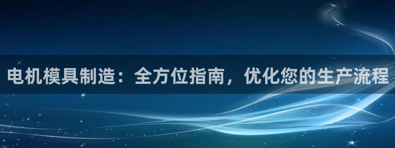 太阳地产老板：电机模具制造：全方位指南，优化您的生产流程