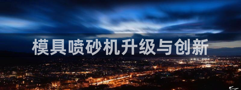 太阳集团网址8722：模具喷砂机升级与创新