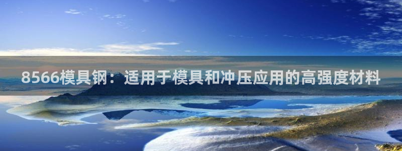 太阳gg娱选_2o5o26：8566模具钢：适用于模具和冲压应用的高强度材料