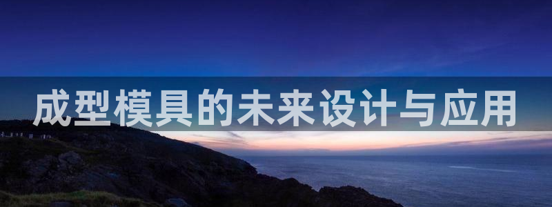 太阳集团城官方app下载：成型模具的未来设计与应用