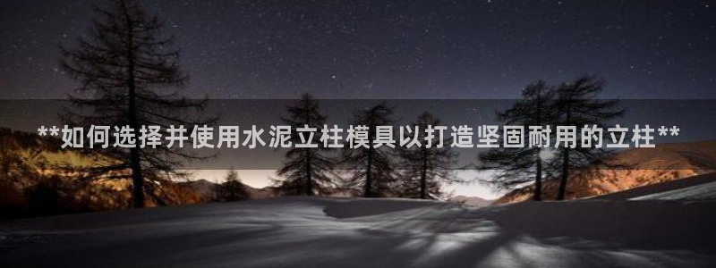 古天乐代言的太阳集团城网址：**如何选择并使用水泥立柱模具以打造坚固耐用的立柱**