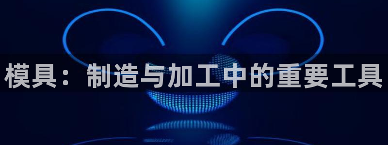 太阳成集团百度百科：模具：制造与加工中的重要工具