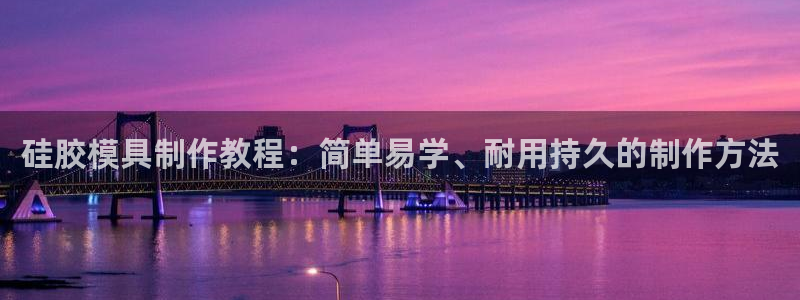 太阳股份有限公司：硅胶模具制作教程：简单易学、耐用持久的制作方法