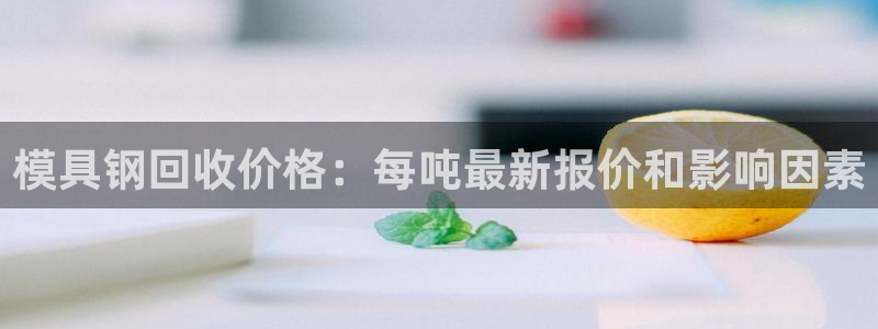 太阳成集团网站5：模具钢回收价格：每吨最新报价和影响因素