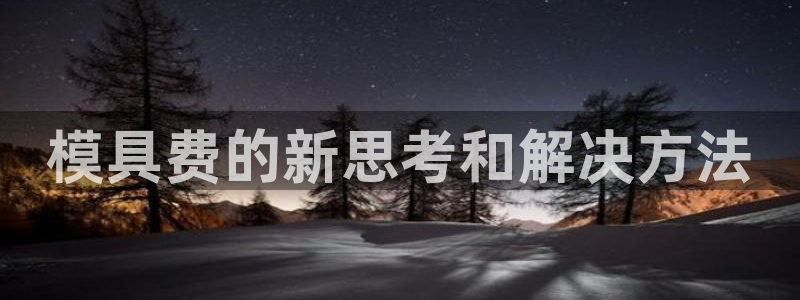 太阳诚集团网址：模具费的新思考和解决方法