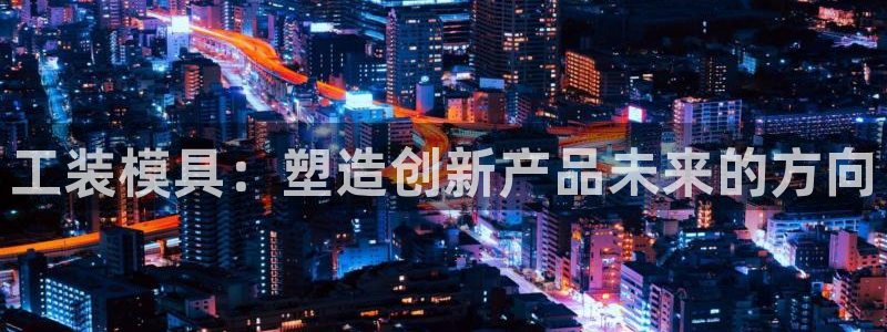 太阳集团城网官方入口：工装模具：塑造创新产品未来的方向