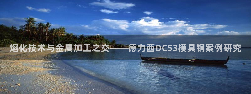 8827太阳集团：熔化技术与金属加工之交——德力西DC53模具钢案例研究