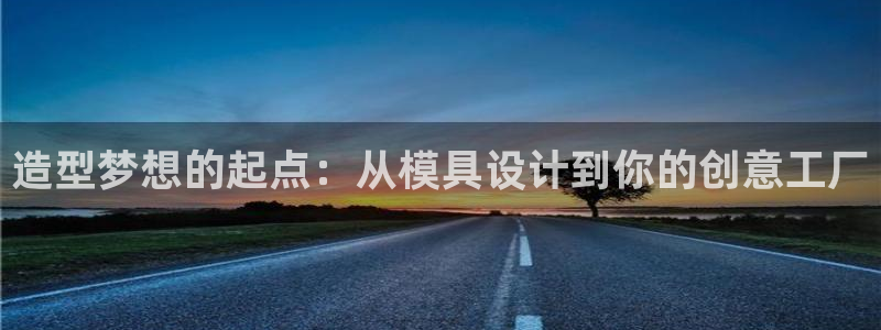 太阳集团官网8722：造型梦想的起点：从模具设计到你的创意工厂