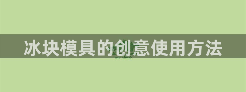 太阳集团娱乐官方网站下载：冰块模具的创意使用方法
