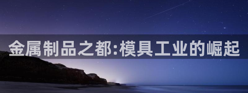 太阳集团董事长是谁呀：金属制品之都:模具工业的崛起