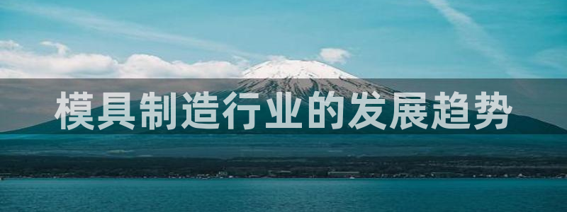 太阳集团董事长：模具制造行业的发展趋势