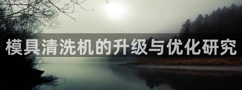 太阳集团怎么样：模具清洗机的升级与优化研究