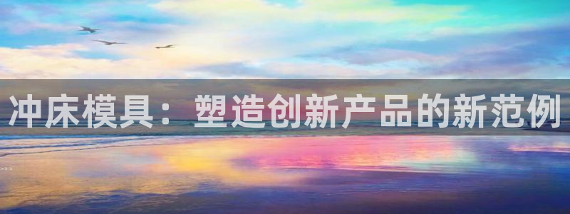 太阳app苹果下载地址：冲床模具：塑造创新产品的新范例