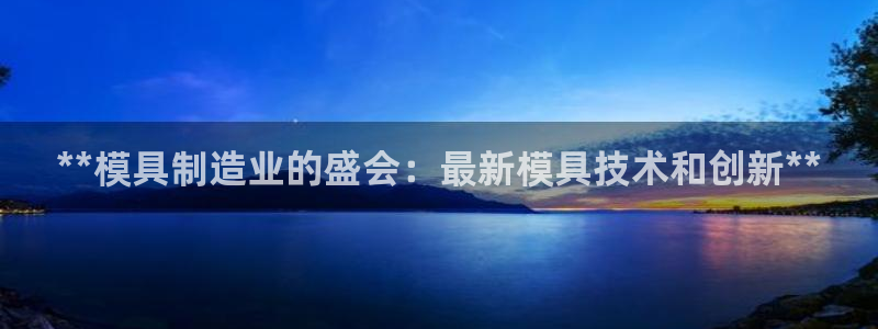 太阳集团网站视频：**模具制造业的盛会：最新模具技术和创新**