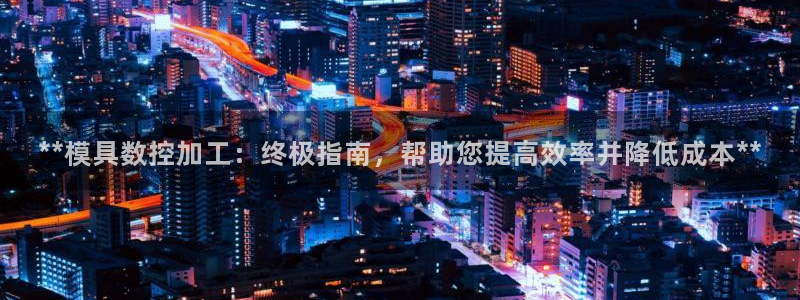太阳成集团网站6888：**模具数控加工：终极指南，帮助您提高效率并降低成本**