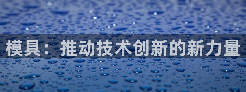 太阳诚集团是什么：模具：推动技术创新的新力量