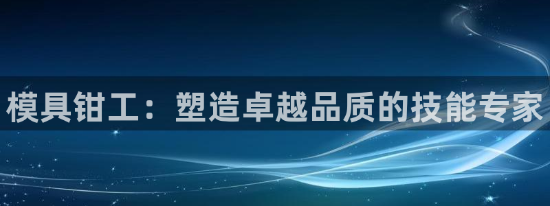 太阳集团是真的吗：模具钳工：塑造卓越品质的技能专家