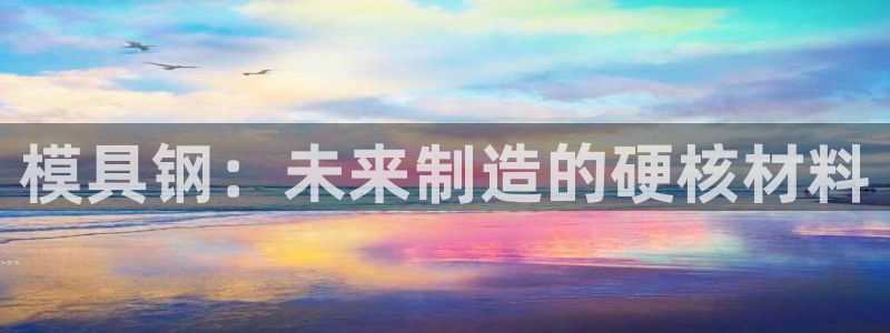 太阳集团城welcome：模具钢：未来制造的硬核材料