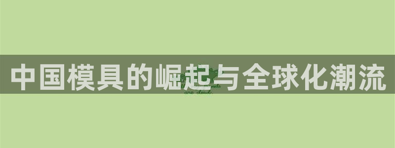 古天乐代言澳门太阳游戏网址：中国模具的崛起与全球化潮流