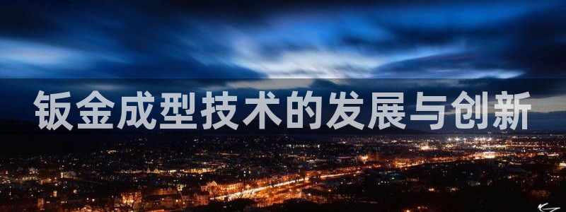 太阳集团股东：钣金成型技术的发展与创新
