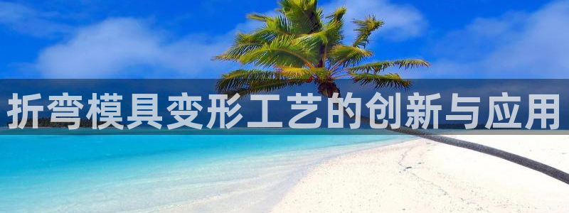 太阳集团所有网址16877：折弯模具变形工艺的创新与应用