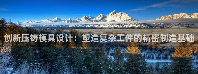 太阳集团手机app下载：创新压铸模具设计：塑造复杂工件的精密制造基础