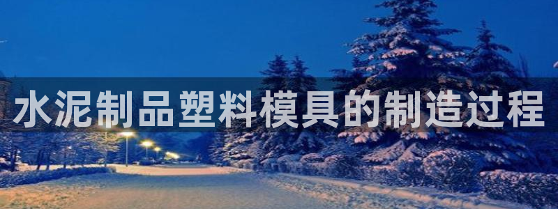 太阳集团手机app：水泥制品塑料模具的制造过程