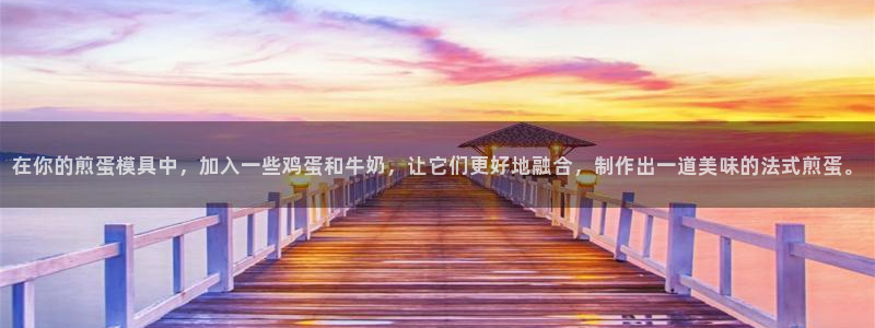 太阳集团城网官方入口：在你的煎蛋模具中，加入一些鸡蛋和牛奶，让它们更好地融合，制作出一道美味的法式煎蛋。
