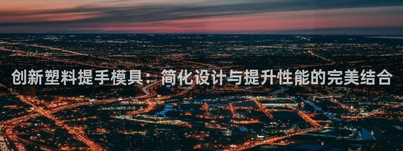 太阳成集团游戏合集：创新塑料提手模具：简化设计与提升性能的完美结合