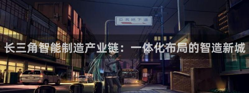 太阳集团娱乐场：长三角智能制造产业链：一体化布局的智造新城