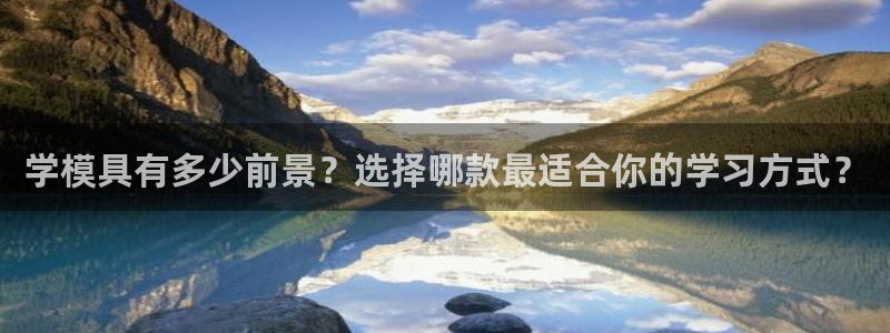 太阳集团董事长的儿子：学模具有多少前景？选择哪款最适合你的学习方式？