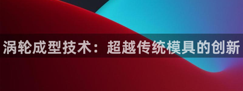 太阳集团古天乐：涡轮成型技术：超越传统模具的创新