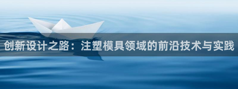 太阳集团娱乐全部网址视频：创新设计之路：注塑模具领域的前沿技术与实践