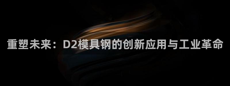 太阳集团游戏城旧版1382：重塑未来：D2模具钢的创新应用与工业革命