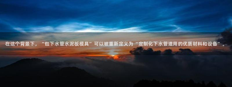 太阳集团游戏城旧版1382：在这个背景下，“包下水管水泥板模具”可以被重新定义为“定制化下水管道用的优质材料和设备”。