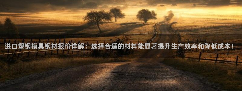太阳成集团tyc122cc：进口塑钢模具钢材报价详解：选择合适的材料能显著提升生产效率和降低成本！