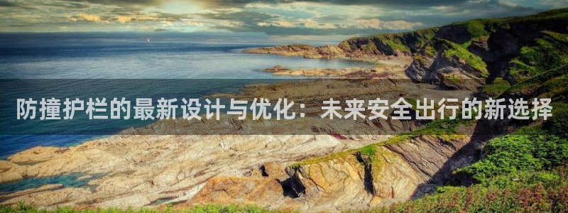 太阳集团app十佳平台是什么：防撞护栏的最新设计与优化：未来安全出行的新选择