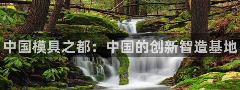 太阳集团网址：中国模具之都：中国的创新智造基地